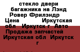 стекло двери багажника на Лэнд Ровер Фрилэндр 2 › Цена ­ 5 000 - Иркутская обл., Иркутск г. Авто » Продажа запчастей   . Иркутская обл.,Иркутск г.